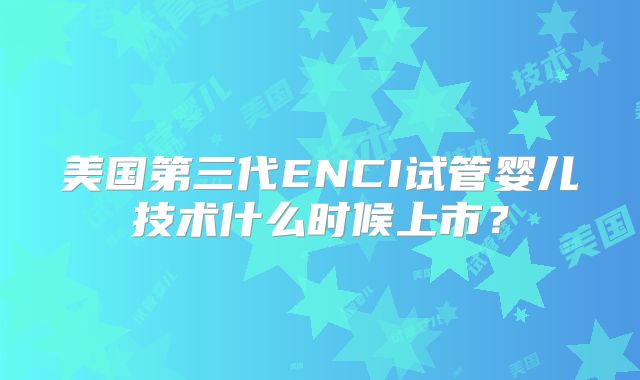 美国第三代ENCI试管婴儿技术什么时候上市？