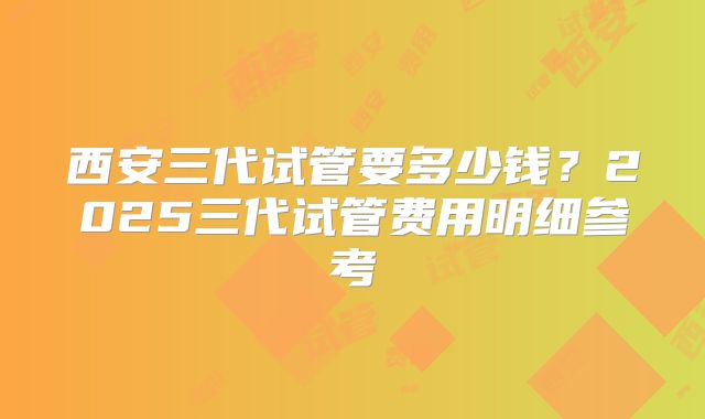 西安三代试管要多少钱？2025三代试管费用明细参考