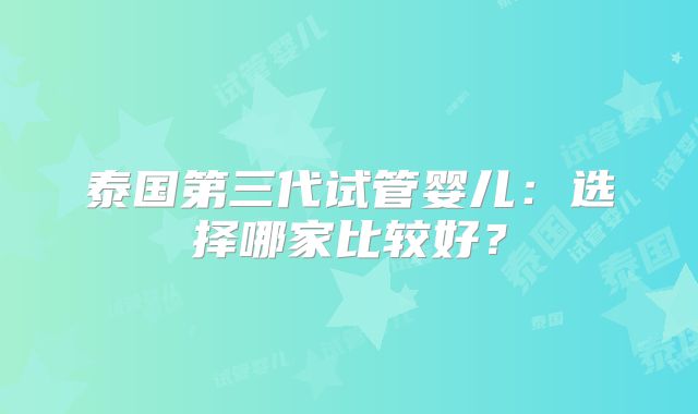 泰国第三代试管婴儿：选择哪家比较好？