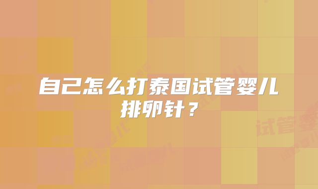 自己怎么打泰国试管婴儿排卵针？