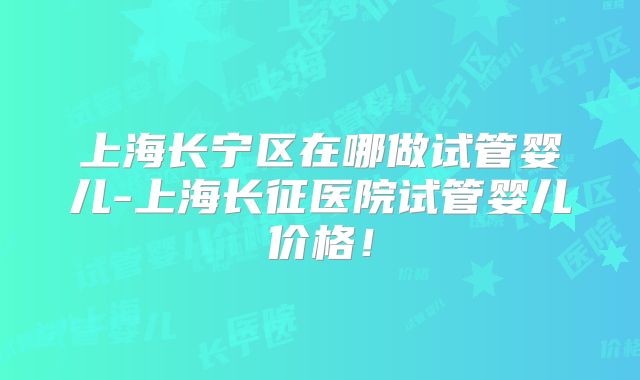 上海长宁区在哪做试管婴儿-上海长征医院试管婴儿价格！