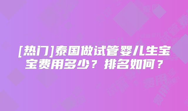 [热门]泰国做试管婴儿生宝宝费用多少？排名如何？