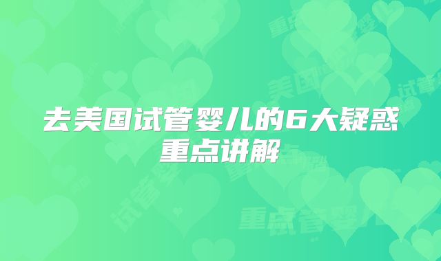 去美国试管婴儿的6大疑惑重点讲解