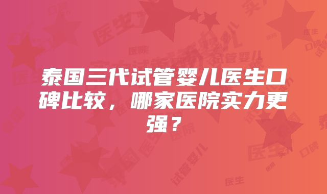 泰国三代试管婴儿医生口碑比较，哪家医院实力更强？