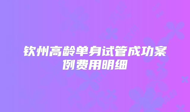 钦州高龄单身试管成功案例费用明细