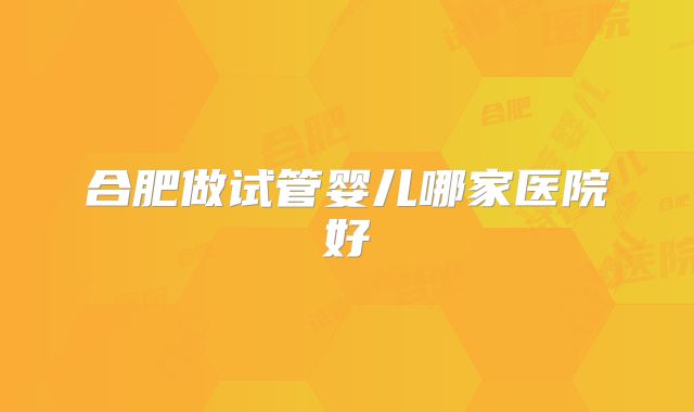 合肥做试管婴儿哪家医院好