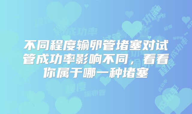 不同程度输卵管堵塞对试管成功率影响不同，看看你属于哪一种堵塞