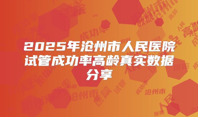 2025年沧州市人民医院试管成功率高龄真实数据分享