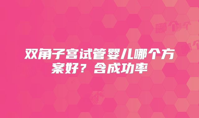 双角子宫试管婴儿哪个方案好？含成功率