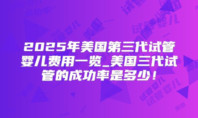 2025年美国第三代试管婴儿费用一览_美国三代试管的成功率是多少!