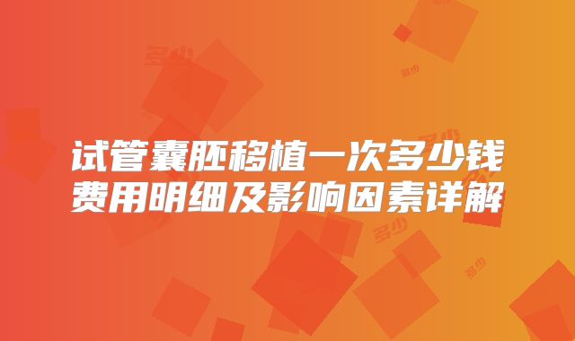试管囊胚移植一次多少钱费用明细及影响因素详解