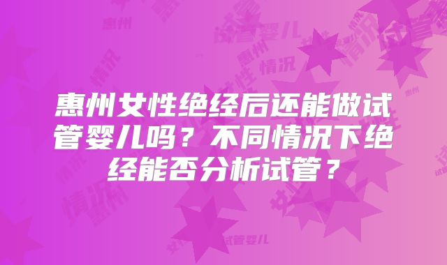 惠州女性绝经后还能做试管婴儿吗？不同情况下绝经能否分析试管？