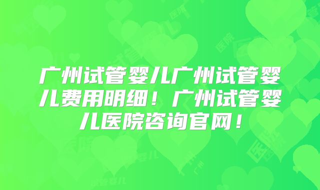 广州试管婴儿广州试管婴儿费用明细！广州试管婴儿医院咨询官网！