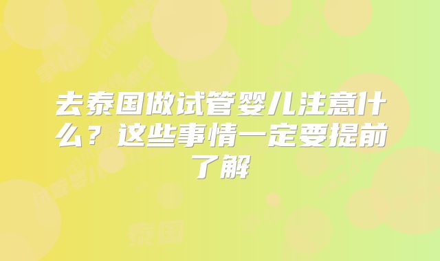 去泰国做试管婴儿注意什么?这些事情一定要提前了解