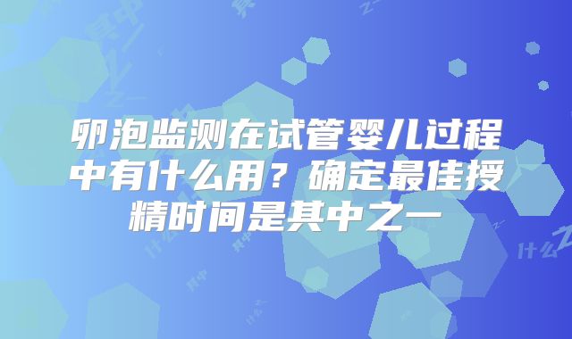 卵泡监测在试管婴儿过程中有什么用？确定最佳授精时间是其中之一
