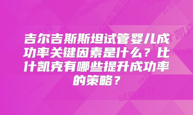 吉尔吉斯斯坦试管婴儿成功率关键因素是什么？比什凯克有哪些提升成功率的策略？