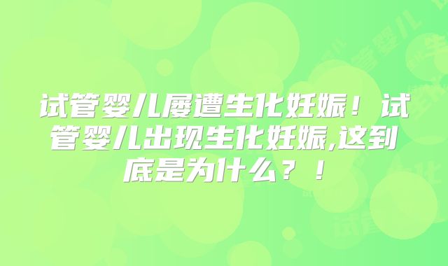 试管婴儿屡遭生化妊娠！试管婴儿出现生化妊娠,这到底是为什么？！