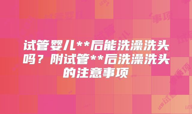 试管婴儿**后能洗澡洗头吗?附试管**后洗澡洗头的注意事项