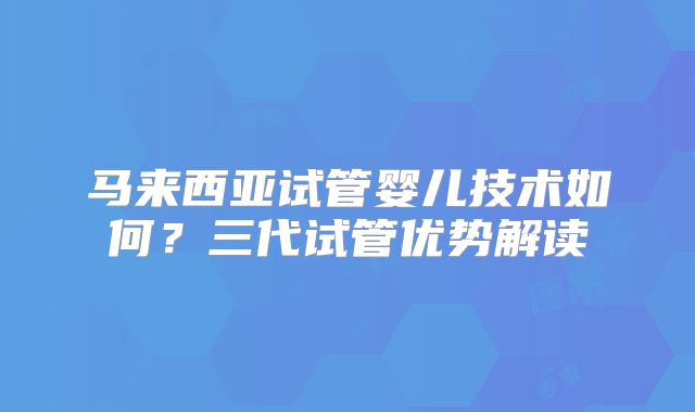 马来西亚试管婴儿技术如何？三代试管优势解读