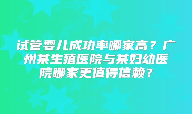 试管婴儿成功率哪家高？广州某生殖医院与某妇幼医院哪家更值得信赖？