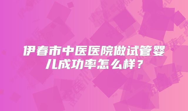 伊春市中医医院做试管婴儿成功率怎么样？
