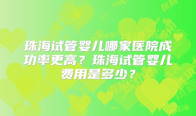 珠海试管婴儿哪家医院成功率更高？珠海试管婴儿费用是多少？