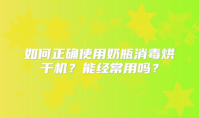 如何正确使用奶瓶消毒烘干机?能经常用吗?