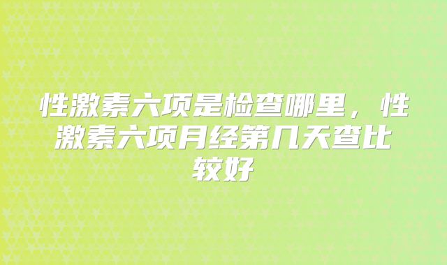 性激素六项是检查哪里，性激素六项月经第几天查比较好