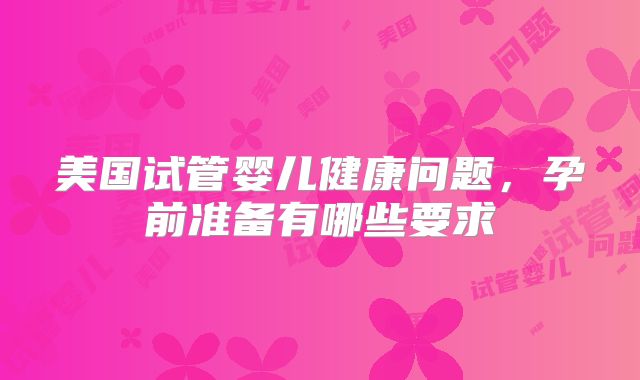 美国试管婴儿健康问题，孕前准备有哪些要求