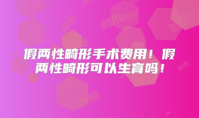 假两性畸形手术费用！假两性畸形可以生育吗！