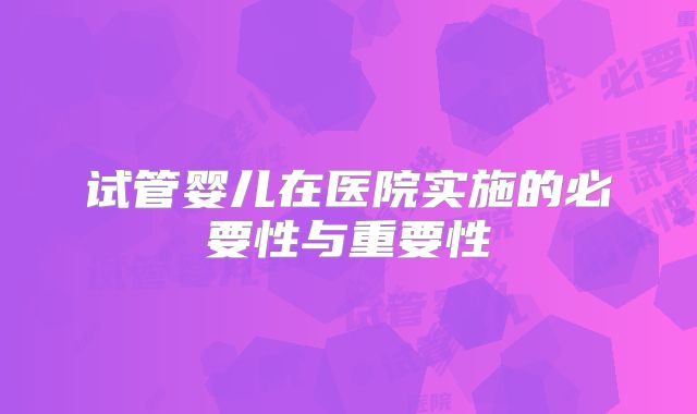 试管婴儿在医院实施的必要性与重要性