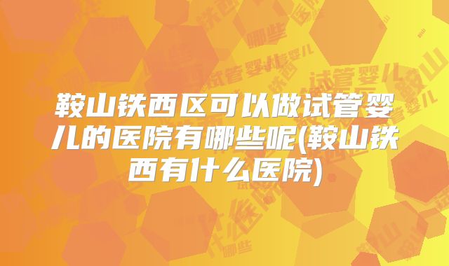 鞍山铁西区可以做试管婴儿的医院有哪些呢(鞍山铁西有什么医院)