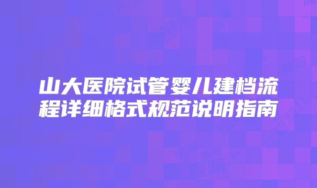 山大医院试管婴儿建档流程详细格式规范说明指南