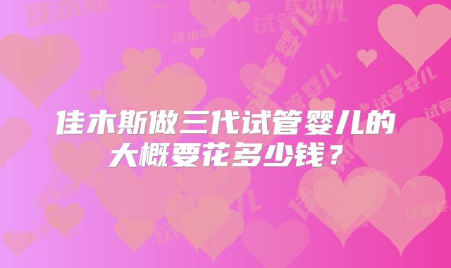 佳木斯做三代试管婴儿的大概要花多少钱？