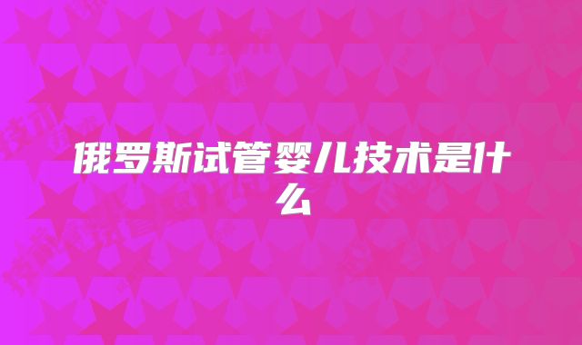 俄罗斯试管婴儿技术是什么