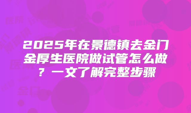 2025年在景德镇去金门金厚生医院做试管怎么做？一文了解完整步骤
