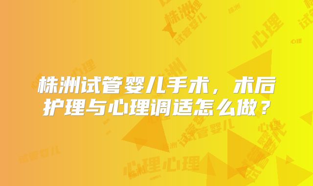 株洲试管婴儿手术，术后护理与心理调适怎么做？