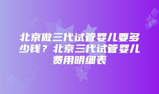 北京做三代试管婴儿要多少钱?北京三代试管婴儿费用明细表