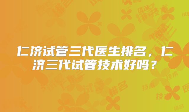 仁济试管三代医生排名，仁济三代试管技术好吗？