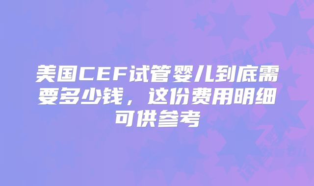 美国CEF试管婴儿到底需要多少钱，这份费用明细可供参考