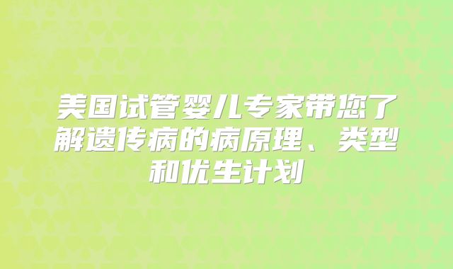 美国试管婴儿专家带您了解遗传病的病原理、类型和优生计划