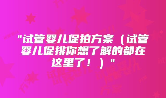 "试管婴儿促拍方案（试管婴儿促排你想了解的都在这里了！）"