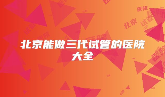 北京能做三代试管的医院大全