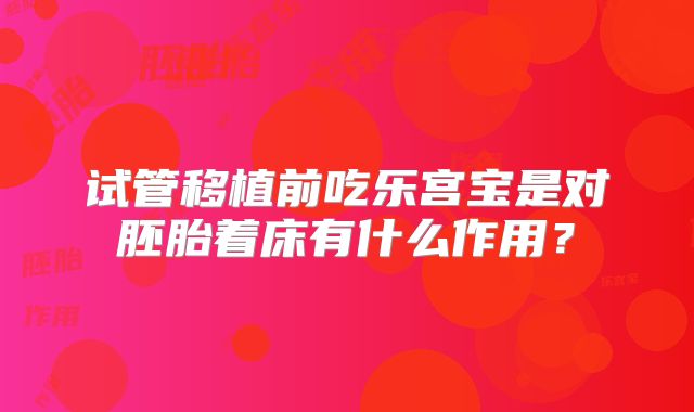 试管移植前吃乐宫宝是对胚胎着床有什么作用？