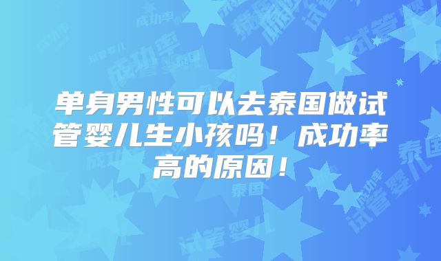 单身男性可以去泰国做试管婴儿生小孩吗!成功率高的原因!