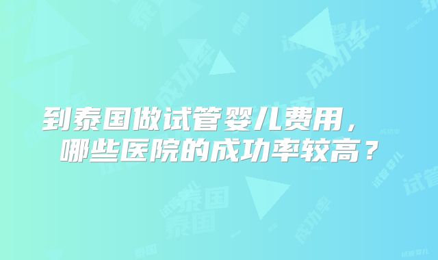 到泰国做试管婴儿费用， 哪些医院的成功率较高？