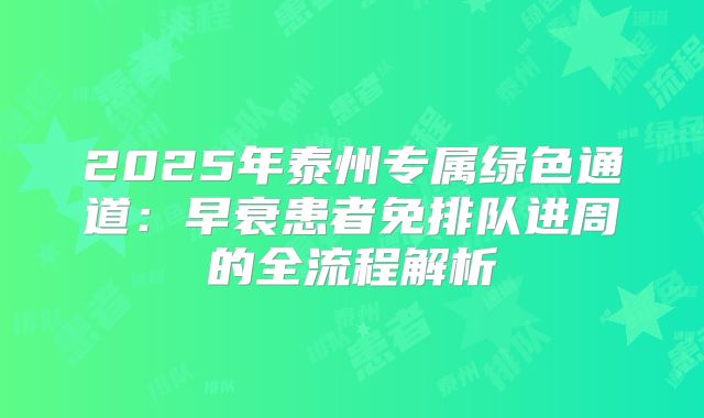 2025年泰州专属绿色通道:早衰患者免排队进周的全流程解析