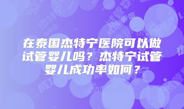 在泰国杰特宁医院可以做试管婴儿吗？杰特宁试管婴儿成功率如何？