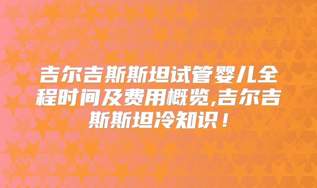 吉尔吉斯斯坦试管婴儿全程时间及费用概览,吉尔吉斯斯坦冷知识！