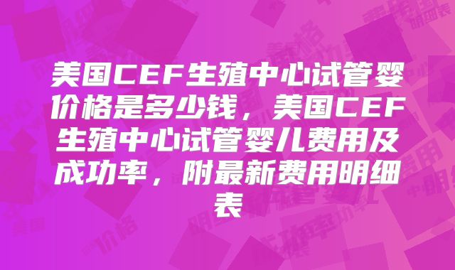 美国CEF生殖中心试管婴价格是多少钱，美国CEF生殖中心试管婴儿费用及成功率，附最新费用明细表